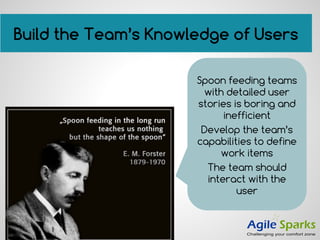 Build the Team’s Knowledge of Users
Spoon feeding teams
with detailed user
stories is boring and
inefficient
Develop the team’s
capabilities to define
work items
The team should
interact with the
user
 