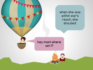 hey man! where
am I?
when she was
within ear’s
reach, she
shouted:
 