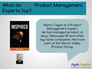 What do Agile Product Management
Experts Say?
Marty Cagan is a Product
Management expert.
He has managed product at
ebay, Netscape HP and other
big name companies. He’s now
part of the Silicon Valley
Product Group
 
