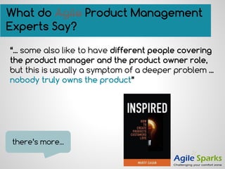 “... some also like to have different people covering
the product manager and the product owner role,
but this is usually a symptom of a deeper problem ...
nobody truly owns the product”
What do Agile Product Management
Experts Say?
there’s more...
 