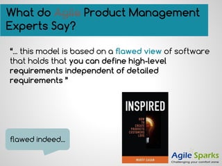 “... this model is based on a flawed view of software
that holds that you can define high-level
requirements independent of detailed
requirements ”
What do Agile Product Management
Experts Say?
flawed indeed...
 