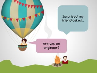 Are you an
engineer?
Surprised, my
friend asked...
 