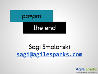 po=pm
the end
Sagi Smolarski
sagi@agilesparks.com
 