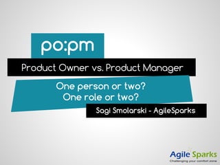 po:pm
Product Owner vs. Product Manager
One person or two?
One role or two?
Sagi Smolarski - AgileSparks
 