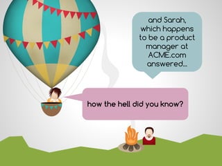 how the hell did you know?
and Sarah,
which happens
to be a product
manager at
ACME.com
answered...
 