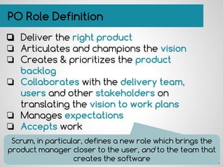PO Role Definition
❏ Deliver the right product
❏ Articulates and champions the vision
❏ Creates & prioritizes the product
...