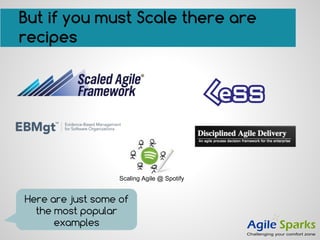 But if you must Scale there are
recipes
Scaling Agile @ Spotify
Here are just some of
the most popular
examples
 