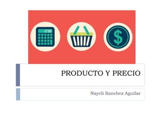 PRODUCTO Y PRECIO
Nayeli Sanchez Aguilar
 