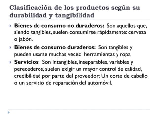 Clasificación de los productos según su
durabilidad y tangibilidad
 Bienes de consumo no duraderos: Son aquellos que,
sie...