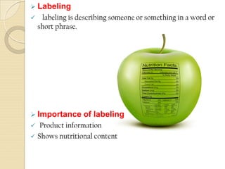  Labeling
 labeling is describing someone or something in a word or
short phrase.
 Importance of labeling
 Product information
 Shows nutritional content
 