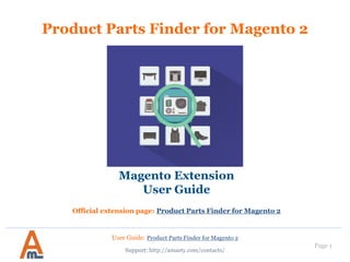 User Guide: Product Parts Finder for Magento 2
Page 1
Product Parts Finder for Magento 2
Magento Extension
User Guide
Official extension page: Product Parts Finder for Magento 2
Support: http://amasty.com/contacts/
 