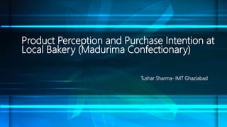 Product Perception and Purchase Intention at
Local Bakery (Madurima Confectionary)
Tushar Sharma- IMT Ghaziabad
 