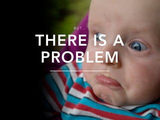 PROBLEM
THERE IS A
B U T… 
 