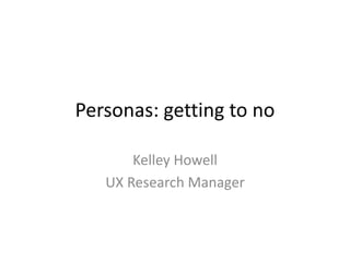 Personas: getting to no
Kelley Howell
UX Research Manager
 