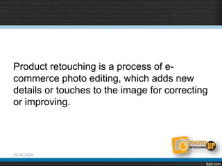 Product retouching is a process of e-
commerce photo editing, which adds new
details or touches to the image for correcting
or improving.
29.03.2020
 