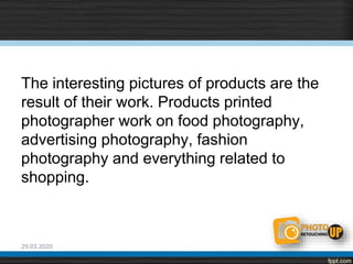 The interesting pictures of products are the
result of their work. Products printed
photographer work on food photography,
advertising photography, fashion
photography and everything related to
shopping.
29.03.2020
 