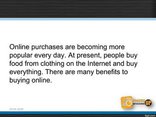Online purchases are becoming more
popular every day. At present, people buy
food from clothing on the Internet and buy
everything. There are many benefits to
buying online.
29.03.2020
 