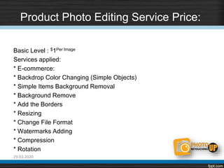 Product Photo Editing Service Price:
Basic Level : $1Per Image
Services applied:
* E-commerce:
* Backdrop Color Changing (Simple Objects)
* Simple Items Background Removal
* Background Remove
* Add the Borders
* Resizing
* Change File Format
* Watermarks Adding
* Compression
* Rotation
29.03.2020
 