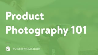 Product
Photography 101
#SHOPIFYRETAILTOUR
 