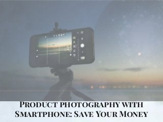 Product photography with
Smartphone: Save Your Money
 