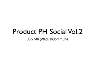Product PH SocialVol.2
July 5th (Wed) @Commune
 