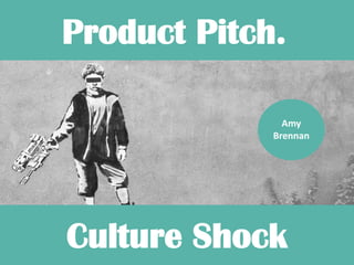 Product Pitch. 
Culture Shock 
Amy 
Brennan  