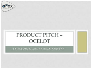 PRODUCT PITCH –
      OCELOT
BY JASON, OLLIE, PATRICK AND LANI
 