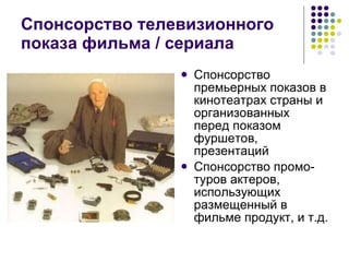Спонсорство телевизионного показа фильма  /  сериала Спонсорство премьерных показов в кинотеатрах страны и организованных перед показом фуршетов, презентаций  Спонсорство промо-туров актеров, использующих размещенный в фильме продукт, и т.д. 