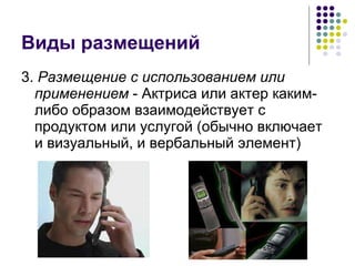 Виды размещений 3.  Размещение с использованием или применением  - Актриса или актер каким-либо образом взаимодействует с продуктом или услугой (обычно включает и визуальный, и вербальный элемент) 