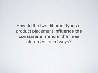 How do the two different types of
product placement influence the
consumers’ mind in the three
aforementioned ways?
 