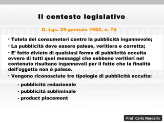 Il contesto legislativo D. Lgs. 25 gennaio 1992, n. 74 <ul><li>Tutela dei consumetori contro la pubblicità ingannevole; </...