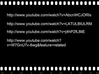http :// www . youtube . com / watch?v = AbcnWCJORIs http :// www . youtube . com / watch?v = LATULBtULRM http :// www . youtube . com / watch?v = j4hP2fL8liE http :// www . youtube . com / watch?v = W7GnU7v-8wg&feature = related 