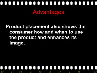 Advantages Product placement also shows the consumer how and when to use the product and enhances its image. 