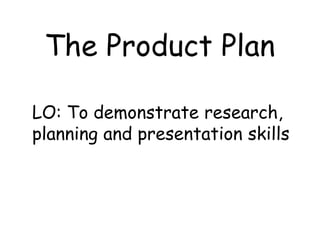 LO: To demonstrate research,
planning and presentation skills
The Product Plan
 