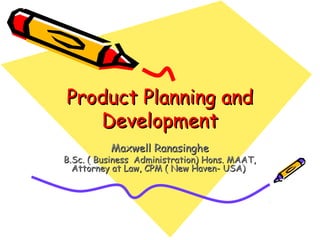 Product Planning and
Development
Maxwell Ranasinghe

B.Sc. ( Business Administration) Hons. MAAT,
Attorney at Law, CPM ( New Haven- USA)

 
