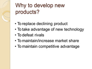 Why to develop new
products?
• To replace declining product
• To take advantage of new technology
• To defeat rivals
• To maintain/increase market share
• To maintain competitive advantage
 