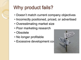 Why product fails?
• Doesn’t match current company objectives
• Incorrectly positioned, priced, or advertised
• Overestimating market size
• Poor marketing research
• Obsolete
• No longer profitable
• Excessive development costs
 