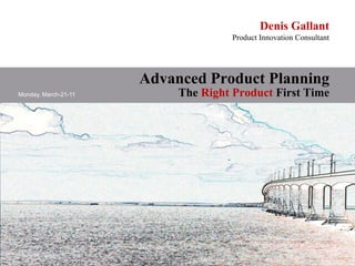 Denis Gallant
                                     Product Innovation Consultant




                      Advanced Product Planning
Monday, March-21-11        The Right Product First Time
 