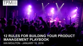 12 RULES FOR BUILDING YOUR PRODUCT
MANAGEMENT PLAYBOOK
IAN MOULTON - JANUARY 10, 2016
 