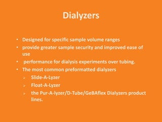 Dialyzers
• Designed for specific sample volume ranges
• provide greater sample security and improved ease of
use
• performance for dialysis experiments over tubing.
• The most common preformatted dialyzers
 Slide-A-Lyzer
 Float-A-Lyzer
 the Pur-A-lyzer/D-Tube/GeBAflex Dialyzers product
lines.
 