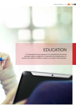 PRODUCT PORTFOLIO | 105




                                  EDUCATION
     An invaluable learning experience in a professional yet informal
   education setting, designed for networkers and entrepreneurs to
develop their skills and abilities needed to succeed in their business.
 