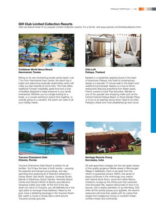 PRODUCT PORTFOLIO | 159




QVI Club Limited Collection Resorts
Here we feature three of our popular Limited Collection resorts. For a full list, visit www.qviclub.com/limitedcollection.html.




Caribbean World Venus Beach                                          Citin Loft
Hammamet, Tunisia                                                    Pattaya, Thailand

Sitting on its own enchanting private sandy beach, just              Nestled in a residential neighbourhood in the heart
7 km from Hammamet town centre, the resort has a                     of downtown Pattaya, this hotel of contemporary
bright and welcoming exotically-styled lobby which will              design is a leisurely 15 minute walk to the beach and
make you feel instantly at home here. The hotel offers               waterfront promenade. Nearby is a host of ethnic
traditional Tunisian hospitality, great food and a host              restaurants featuring everything from Italian pasta,
of facilities designed to keep everyone in your family               French cuisine to local Thai favourites. Wander to
entertained. Whether you’re a single looking for a                   one of the upscale new shopping malls such as the
break, or a couple wanting to spend time together, or                Central Festival Pattaya Beach or Royal Garden Plaza,
a family going on a vacation, the resort can cater to all            or if you’re an aspiring racing driver, head to Go Kart,
your holiday needs.                                                  Pattaya’s oldest and most established go-kart circuit.




Tuscana Champions Gate                                               Heritage Resorts Coorg
Orlando, Florida                                                     Karnataka, India

Tuscana Champions Gate Resort is perfect for all                     26 well-appointed cottages dot the lush green slopes
families. You’ll have the best of both worlds − enjoying             of this quietly gorgeous hillside retreat in Monnangeri
the peaceful and tranquil surroundings, and also                     Village in Galibeedu. Each is set apart from the
spending time exploring all of Orlando’s attractions −               others to guarantee privacy. Within, the sense of
Disney World, Sea World, Aquatica, Universal Studio,                 peace continues in the charmingly cosy interior
Islands of Adventure, Busch Garden, Kennedy Space                    with natural stone floors, wood and native fabrics.
Center and Disney’s World of Sports, plus fabulous                   Outdoors, lounge by the infinity pool that overlooks
shopping outlets and malls. At the end of the day,                   mist-shrouded hills, explore hiking trails on foot or by
when you return to Tuscana, you will definitely be in the            bicycle, visit a nearby plantation or go kite-flying. And
right place to recharge those batteries. Relax by the                when all this activity piques your appetite, the resort’s
pool, have a refreshing beverage in the Tuscana Tavern               restaurant will more than satisfy with its cuisine that
Bar, watch a movie or simply take a stroll around                    ranges from indigenous Coorg, to southern Indian,
Tuscana’s private grounds.                                           northern Indian and continental.
 