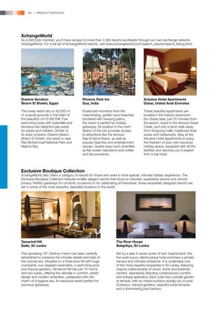 160 | PRODUCT PORTFOLIO




XchangeWorld
As a QVI Club member, you’ll have access to more than 2,000 resorts worldwide through our own exchange network,
XchangeWorld. For a full list of XchangeWorld resorts, visit www.xchangeworld.com/search_resorts/search_listing.html.




Dreams Vacation                              Phoenix Park Inn                           Xclusive Hotel Apartments
Sharm El Sheikh, Egypt                       Goa, India                                 Dubai, United Arab Emirates

This lovely resort sits on 40,000 m2         Positioned moments from the                These beautiful apartments are
of unspoilt grounds in the heart of          mesmerising, golden sand beaches           located in the historic downtown
the beautiful Um El Sid Cliff. Five          bordered with swaying palms,               Bur Dubai area, just 20 minutes from
swimming pools with waterfalls and           the resort is perfect for holiday          the airport, close to the famous Dubai
fountains are delightful play areas          getaways. Its location in the north        Creek, and only a short walk away
for adults and children. Similar to          district of the city provides access       from shopping malls, traditional Arab
its sister property, Dreams Beach            to attractions like the famous             souks and restaurants. Stay at the
Sharm El Sheikh, the resort is near          Sea N Sand Shack, as well as               Xclusive Hotel Apartments to enjoy
Ras Muhammad National Park and               popular beaches and entertainment          the freedom of your own luxurious
Naama Bay.                                   venues. Guests enjoy such amenities        holiday space, equipped with all the
                                             as flat-screen televisions and coffee      facilities and services you’d expect
                                             and tea provisions.                        from a top hotel.




Exclusive Boutique Collection
XchangeWorld also offers a category of resorts for those who want a more special, intimate holiday experience. The
Exclusive Boutique Collection features smaller elegant resorts that focus on discreet, superlative service and utmost
privacy. Perfect getaways for romantic occasions or for celebrating anniversaries, these exquisitely designed resorts are
set in some of the most beautiful, desirable locations in the world.




Tamarind Hill                                                       The River House
Galle, Sri Lanka                                                    Balapitiya, Sri Lanka

This sprawling 19th Century manor has been carefully                Set by a lake in seven acres of lush tropical land, this
refurbished to preserve the intricate details and style of          five-suite luxury villa/boutique hotel promises a private,
the colonial era. Situated on a three-acre hill with huge           tranquil and intimate ambience. It is undeniably one
courtyards, sun-dappled verandahs, a swimming pool,                 of the most beautiful properties in Sri Lanka, featuring
and tropical gardens, Tamarind Hill has just 10 rooms               original craftsmanship of wood, stone and polished
and two suites, offering the ultimate in comfort, stylish           cement, seamlessly blending contemporary comfort
design and modern amenities, juxtaposed with the                    and antique splendour. Each suite has a private garden
charm of a bygone era. An exclusive resort perfect for              or terrace, with an indoor/outdoor plunge tub or pool.
luxurious getaways.                                                 Outdoors, tranquil gardens, peaceful sunlit terraces
                                                                    and a shimmering pool beckon.
 