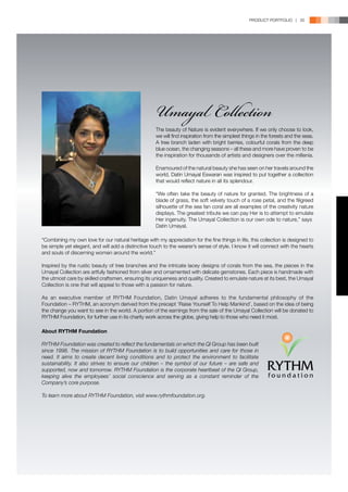 PRODUCT PORTFOLIO | 35




                                                     Umayal Collection
                                                     The beauty of Nature is evident everywhere. If we only choose to look,
                                                     we will find inspiration from the simplest things in the forests and the seas.
                                                     A tree branch laden with bright berries, colourful corals from the deep
                                                     blue ocean, the changing seasons – all these and more have proven to be
                                                     the inspiration for thousands of artists and designers over the millenia.

                                                     Enamoured of the natural beauty she has seen on her travels around the
                                                     world, Datin Umayal Eswaran was inspired to put together a collection
                                                     that would reflect nature in all its splendour.

                                                     “We often take the beauty of nature for granted. The brightness of a
                                                     blade of grass, the soft velvety touch of a rose petal, and the filigreed
                                                     silhouette of the sea fan coral are all examples of the creativity nature
                                                     displays. The greatest tribute we can pay Her is to attempt to emulate
                                                     Her ingenuity. The Umayal Collection is our own ode to nature,” says
                                                     Datin Umayal.

“Combining my own love for our natural heritage with my appreciation for the fine things in life, this collection is designed to
be simple yet elegant, and will add a distinctive touch to the wearer’s sense of style. I know it will connect with the hearts
and souls of discerning women around the world.”

Inspired by the rustic beauty of tree branches and the intricate lacey designs of corals from the sea, the pieces in the
Umayal Collection are artfully fashioned from silver and ornamented with delicate gemstones. Each piece is handmade with
the utmost care by skilled craftsmen, ensuring its uniqueness and quality. Created to emulate nature at its best, the Umayal
Collection is one that will appeal to those with a passion for nature.

As an executive member of RYTHM Foundation, Datin Umayal adheres to the fundamental philosophy of the
Foundation – RYTHM, an acronym derived from the precept ‘Raise Yourself To Help Mankind’, based on the idea of being
the change you want to see in the world. A portion of the earnings from the sale of the Umayal Collection will be donated to
RYTHM Foundation, for further use in its charity work across the globe, giving help to those who need it most.

About RYTHM Foundation

RYTHM Foundation was created to reflect the fundamentals on which the QI Group has been built
since 1998. The mission of RYTHM Foundation is to build opportunities and care for those in
need. It aims to create decent living conditions and to protect the environment to facilitate
sustainability. It also strives to ensure our children – the symbol of our future – are safe and
supported, now and tomorrow. RYTHM Foundation is the corporate heartbeat of the QI Group,
keeping alive the employees’ social conscience and serving as a constant reminder of the
Company’s core purpose.

To learn more about RYTHM Foundation, visit www.rythmfoundation.org.
 