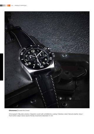 66 | PRODUCT PORTFOLIO




Chronomax | Exceed the Crowd

Chronograph l Big date window l Sapphire crystal with antireflective coating l Stainless steel l Genuine leather strap   l
Push-button clasp l Swiss Quartz-Ronda movement l Diameter 41 mm
 