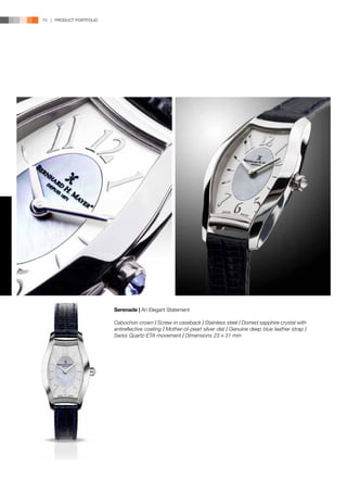 70 | PRODUCT PORTFOLIO




                         Serenade | An Elegant Statement

                         Cabochon crown l Screw-in caseback l Stainless steel l Domed sapphire crystal with
                         antireflective coating l Mother-of-pearl silver dial l Genuine deep blue leather strap l
                         Swiss Quartz-ETA movement l Dimensions 23 x 31 mm
 