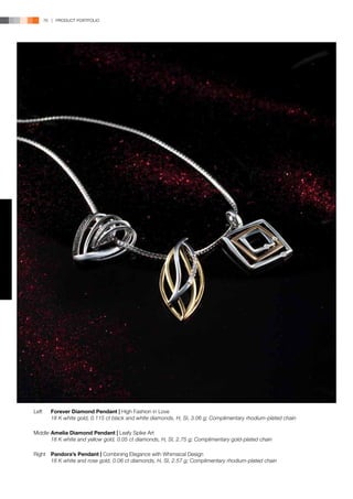 76 | PRODUCT PORTFOLIO




Left	   Forever Diamond Pendant | High Fashion in Love
	       18 K white gold, 0.115 ct black and white diamonds, H, SI, 3.06 g; Complimentary rhodium-plated chain

Middle	Amelia Diamond Pendant | Leafy Spike Art
	      18 K white and yellow gold, 0.05 ct diamonds, H, SI, 2.75 g; Complimentary gold-plated chain

Right	 Pandora’s Pendant | Combining Elegance with Whimsical Design
	      18 K white and rose gold, 0.06 ct diamonds, H, SI, 2.57 g; Complimentary rhodium-plated chain
 