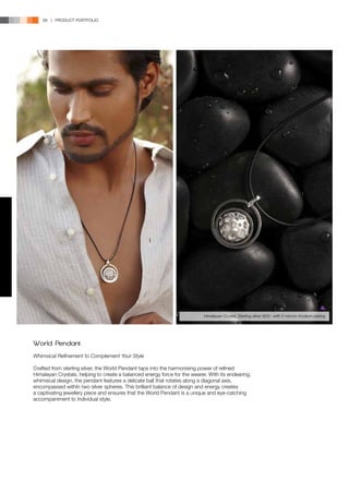 88 | PRODUCT PORTFOLIO




                                                                            Himalayan Crystal, Sterling silver 925/- with 5 micron rhodium plating




World Pendant
Whimsical Refinement to Complement Your Style

Crafted from sterling silver, the World Pendant taps into the harmonising power of refined
Himalayan Crystals, helping to create a balanced energy force for the wearer. With its endearing,
whimsical design, the pendant features a delicate ball that rotates along a diagonal axis,
encompassed within two silver spheres. This brilliant balance of design and energy creates
a captivating jewellery piece and ensures that the World Pendant is a unique and eye-catching
accompaniment to individual style.
 