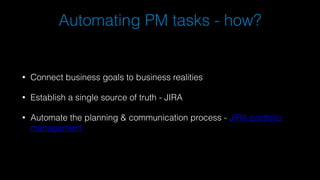 Automating PM tasks - how?
• Connect business goals to business realities
• Establish a single source of truth - JIRA
• Automate the planning & communication process - JIRA portfolio
management
 