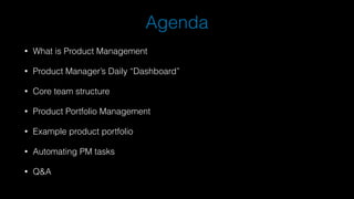 Agenda
• What is Product Management
• Product Manager’s Daily “Dashboard”
• Core team structure
• Product Portfolio Management
• Example product portfolio
• Automating PM tasks
• Q&A
 
